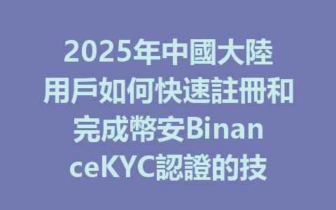 2025年中國大陸用戶如何快速註冊和完成幣安BinanceKYC認證的技巧分享 一