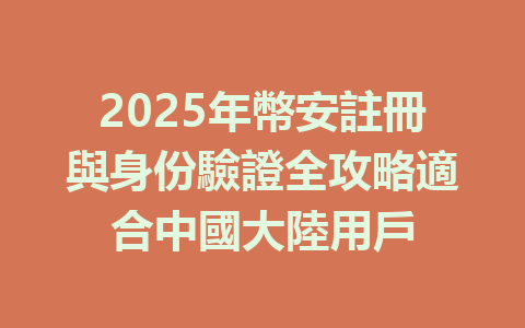 2025年幣安註冊與身份驗證全攻略適合中國大陸用戶 一