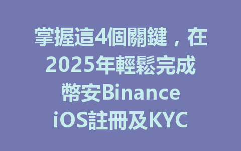 掌握這4個關鍵，在2025年輕鬆完成幣安BinanceiOS註冊及KYC認證的全攻略！ 一