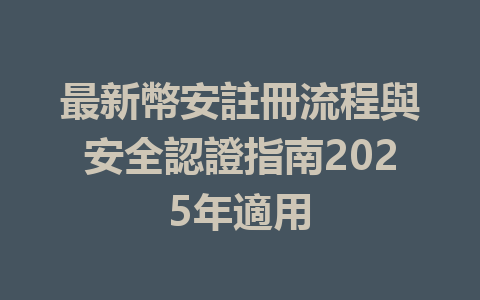 最新幣安註冊流程與安全認證指南2025年適用 一