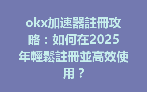 okx加速器註冊攻略:如何在2025年輕鬆註冊並高效使用? 一