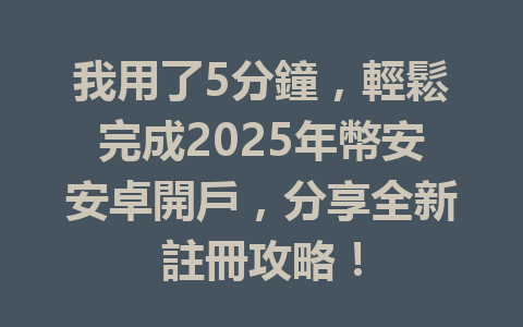 我用了5分鐘，輕鬆完成2025年幣安安卓開戶，分享全新註冊攻略！ 一