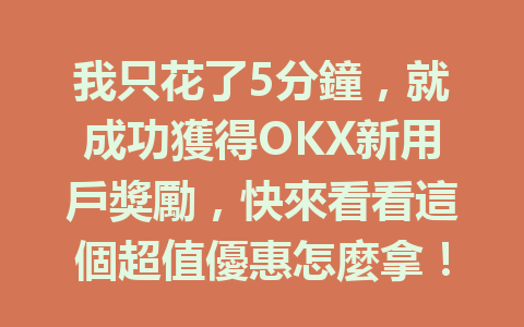 我只花了5分鐘,就成功獲得OKX新用戶獎勵,快來看看這個超值優惠怎麼拿! 一