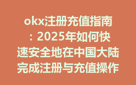 okx注册充值指南:2025年如何快速安全地在中国大陆完成注册与充值操作 一