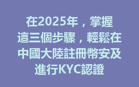 在2025年,掌握這三個步驟,輕鬆在中國大陸註冊幣安及進行KYC認證 一