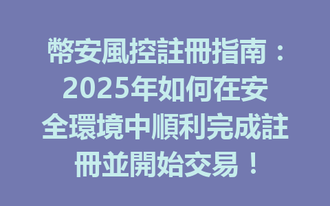幣安風控註冊指南:2025年如何在安全環境中順利完成註冊並開始交易! 一