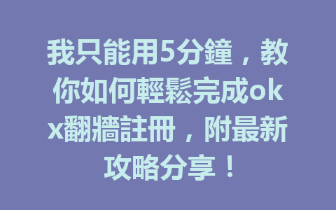 我只能用5分鐘，教你如何輕鬆完成okx翻牆註冊，附最新攻略分享！ 一