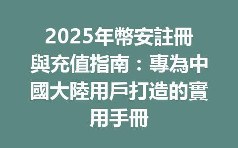 2025年幣安註冊與充值指南:專為中國大陸用戶打造的實用手冊 一