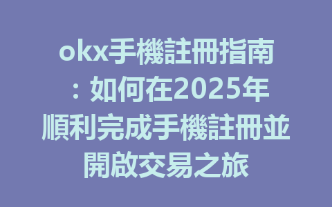 okx手機註冊指南:如何在2025年順利完成手機註冊並開啟交易之旅 一