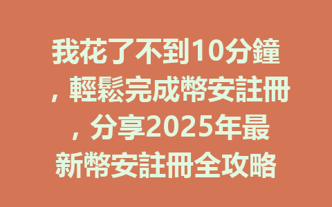 我花了不到10分鐘,輕鬆完成幣安註冊,分享2025年最新幣安註冊全攻略 一