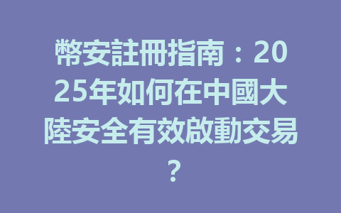 幣安註冊指南:2025年如何在中國大陸安全有效啟動交易? 一