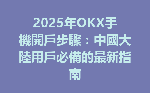 2025年OKX手機開戶步驟:中國大陸用戶必備的最新指南 一