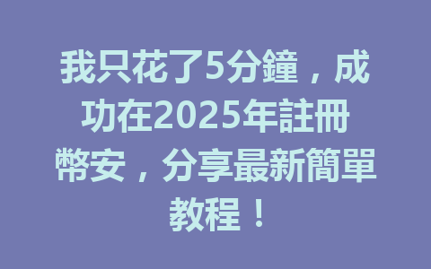 我只花了5分鐘,成功在2025年註冊幣安,分享最新簡單教程! 一