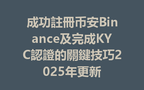 成功註冊币安Binance及完成KYC認證的關鍵技巧2025年更新 一