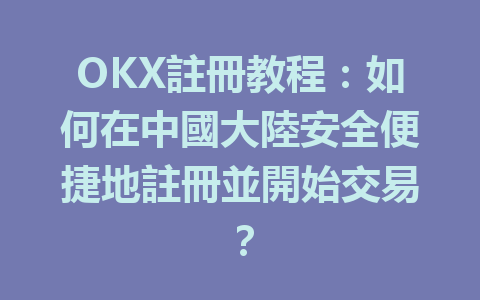 OKX註冊教程:如何在中國大陸安全便捷地註冊並開始交易? 一