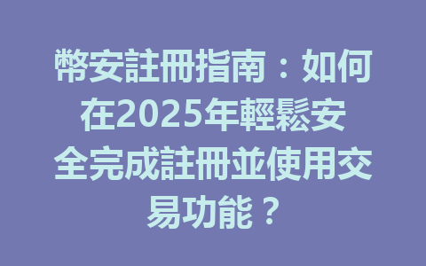 幣安註冊指南:如何在2025年輕鬆安全完成註冊並使用交易功能? 一