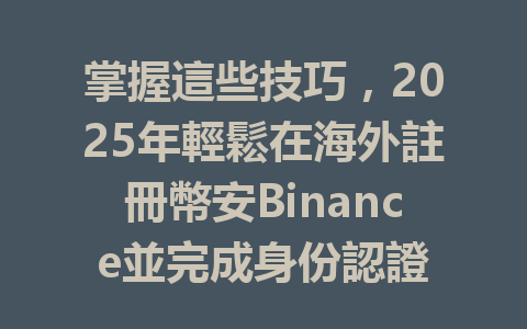 掌握這些技巧，2025年輕鬆在海外註冊幣安Binance並完成身份認證 一