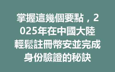 掌握這幾個要點,2025年在中國大陸輕鬆註冊幣安並完成身份驗證的秘訣 一