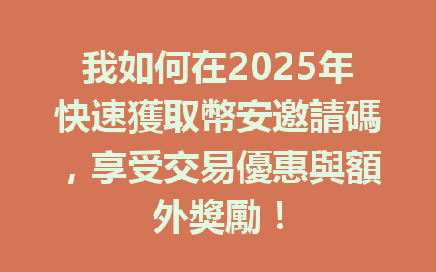 我如何在2025年快速獲取幣安邀請碼,享受交易優惠與額外獎勵! 一