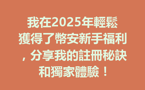 我在2025年輕鬆獲得了幣安新手福利,分享我的註冊秘訣和獨家體驗! 一