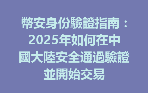 幣安身份驗證指南:2025年如何在中國大陸安全通過驗證並開始交易 一