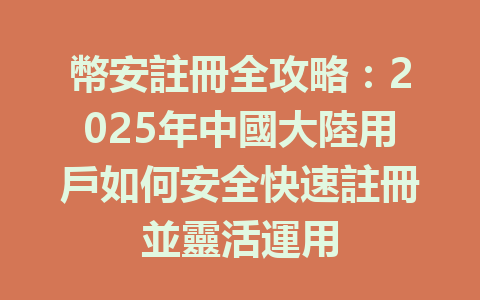 幣安註冊全攻略:2025年中國大陸用戶如何安全快速註冊並靈活運用 一