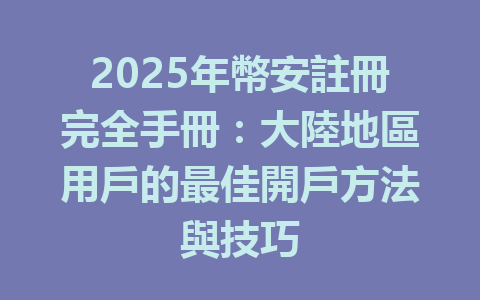 2025年幣安註冊完全手冊:大陸地區用戶的最佳開戶方法與技巧 一