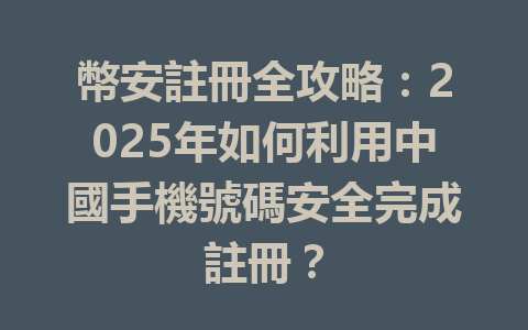 幣安註冊全攻略:2025年如何利用中國手機號碼安全完成註冊? 一