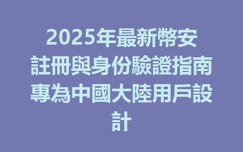 2025年最新幣安註冊與身份驗證指南專為中國大陸用戶設計 一