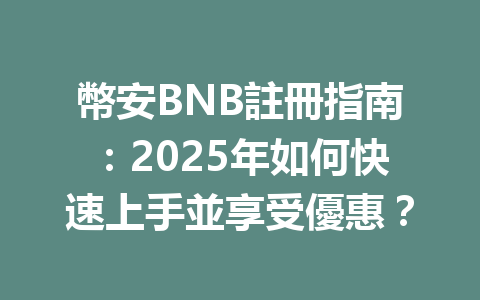 幣安BNB註冊指南：2025年如何快速上手並享受優惠？ 一