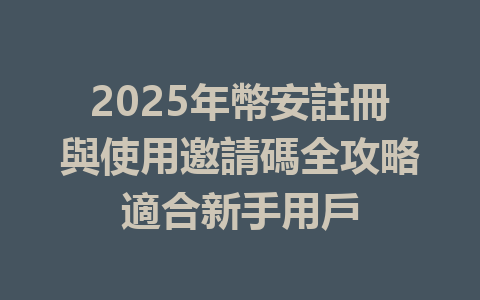 2025年幣安註冊與使用邀請碼全攻略適合新手用戶 一