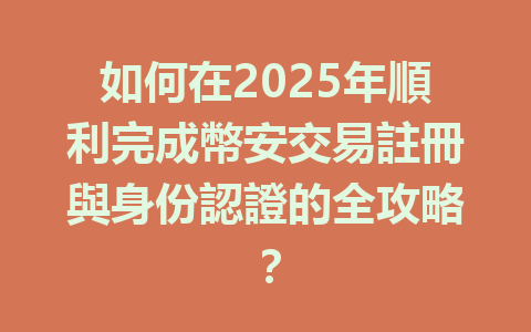 如何在2025年順利完成幣安交易註冊與身份認證的全攻略？ 一