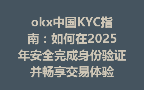 okx中国KYC指南:如何在2025年安全完成身份验证并畅享交易体验 一