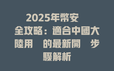 2025年幣安註冊全攻略:適合中國大陸用戶的最新開戶步驟解析 一
