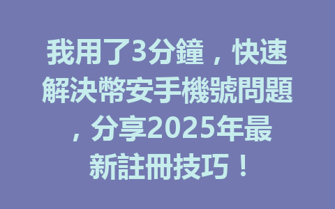 我用了3分鐘，快速解決幣安手機號問題，分享2025年最新註冊技巧！ 一