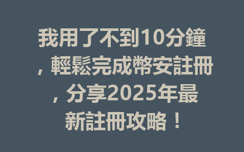 我用了不到10分鐘，輕鬆完成幣安註冊，分享2025年最新註冊攻略！ 一
