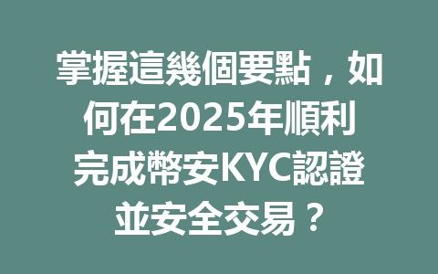 掌握這幾個要點,如何在2025年順利完成幣安KYC認證並安全交易? 一