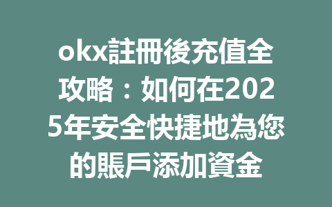okx註冊後充值全攻略：如何在2025年安全快捷地為您的賬戶添加資金 一