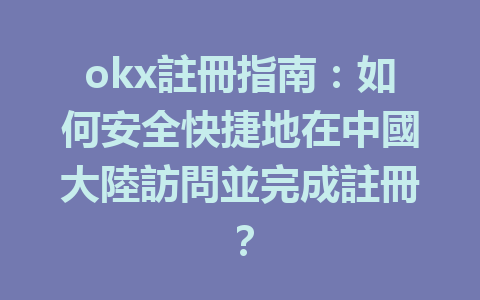 okx註冊指南：如何安全快捷地在中國大陸訪問並完成註冊？ 一