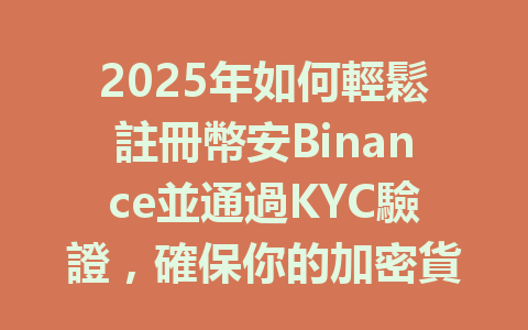 2025年如何輕鬆註冊幣安Binance並通過KYC驗證，確保你的加密貨幣安全！ 一