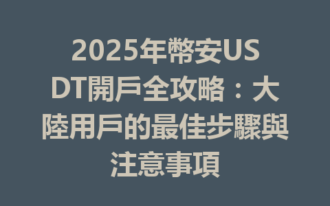 2025年幣安USDT開戶全攻略:大陸用戶的最佳步驟與注意事項 一