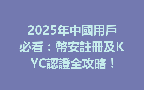 2025年中國用戶必看:幣安註冊及KYC認證全攻略! 一