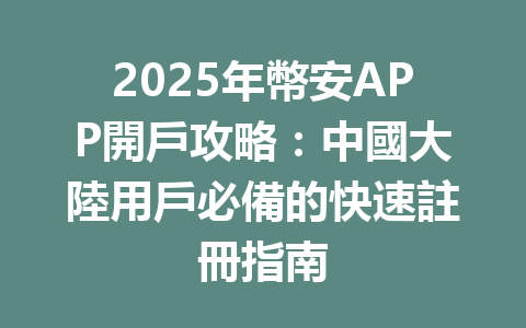 2025年幣安APP開戶攻略:中國大陸用戶必備的快速註冊指南 一