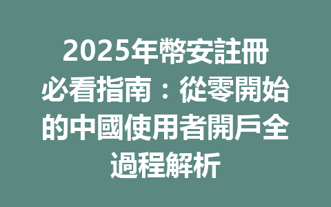 2025年幣安註冊必看指南：從零開始的中國使用者開戶全過程解析 一
