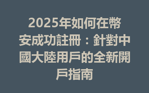 2025年如何在幣安成功註冊:針對中國大陸用戶的全新開戶指南 一