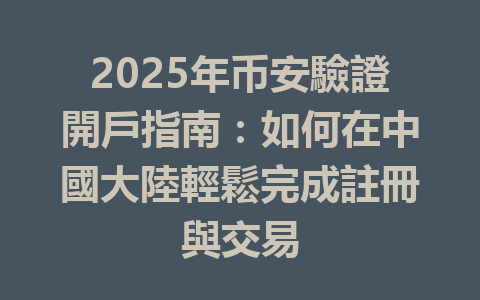 2025年币安驗證開戶指南:如何在中國大陸輕鬆完成註冊與交易 一