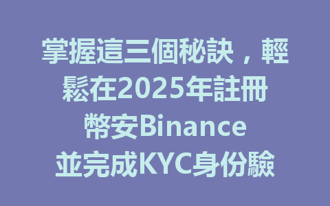 掌握這三個秘訣，輕鬆在2025年註冊幣安Binance並完成KYC身份驗證！ 一