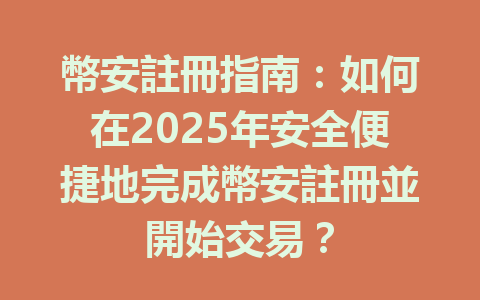 幣安註冊指南:如何在2025年安全便捷地完成幣安註冊並開始交易? 一