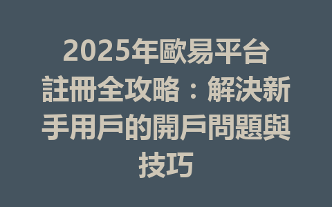 2025年歐易平台註冊全攻略:解決新手用戶的開戶問題與技巧 一