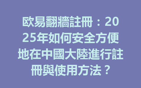欧易翻牆註冊:2025年如何安全方便地在中國大陸進行註冊與使用方法? 一